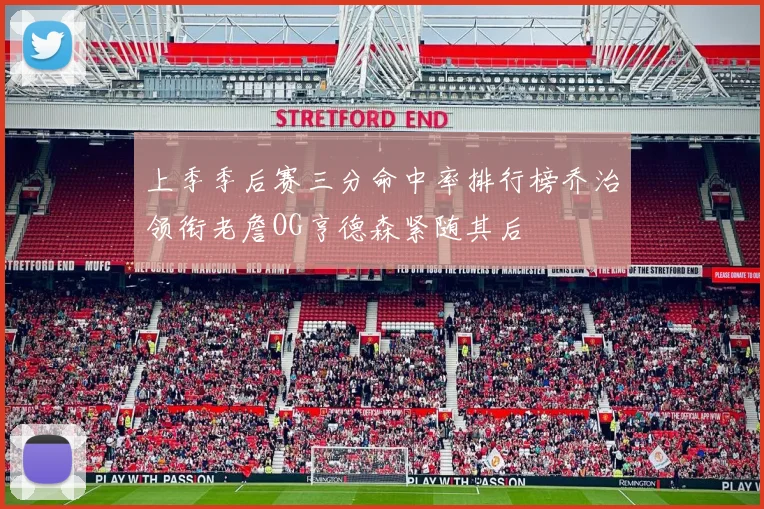 上季季后赛三分命中率排行榜乔治领衔老詹OG亨德森紧随其后