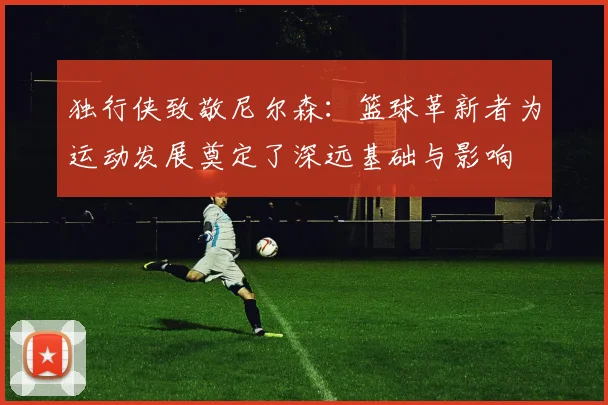 独行侠致敬尼尔森：篮球革新者为运动发展奠定了深远基础与影响