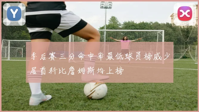 季后赛三分命中率最低球员榜威少居首科比詹姆斯均上榜