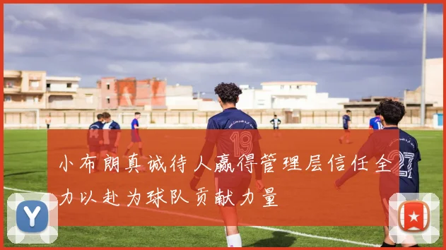 小布朗真诚待人赢得管理层信任全力以赴为球队贡献力量
