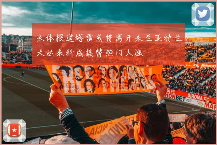 米体报道塔雷或将离开米兰亚特兰大达米科成接替热门人选