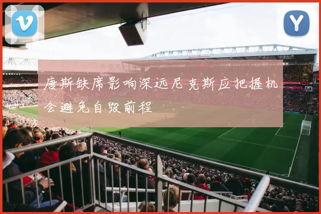 唐斯缺席影响深远尼克斯应把握机会避免自毁前程