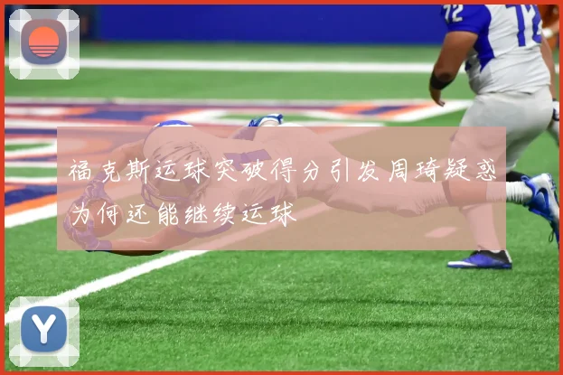 福克斯运球突破得分引发周琦疑惑为何还能继续运球