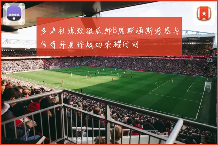 多库社媒致敬瓜帅B席斯通斯感恩与传奇并肩作战的荣耀时刻
