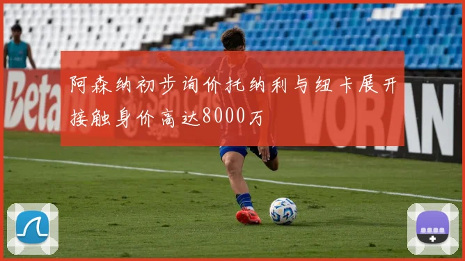 阿森纳初步询价托纳利与纽卡展开接触身价高达8000万