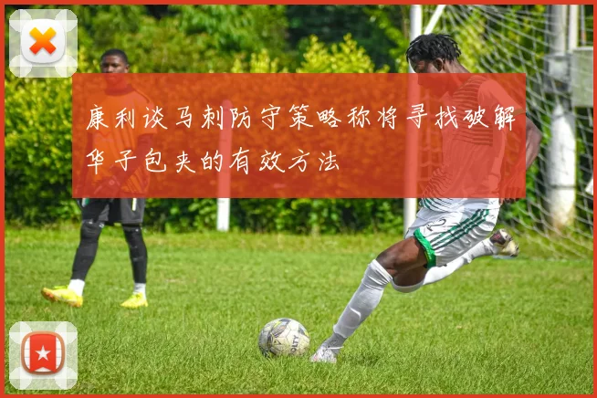 康利谈马刺防守策略称将寻找破解华子包夹的有效方法