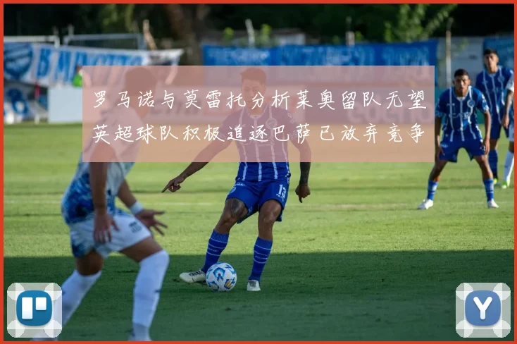 罗马诺与莫雷托分析莱奥留队无望英超球队积极追逐巴萨已放弃竞争