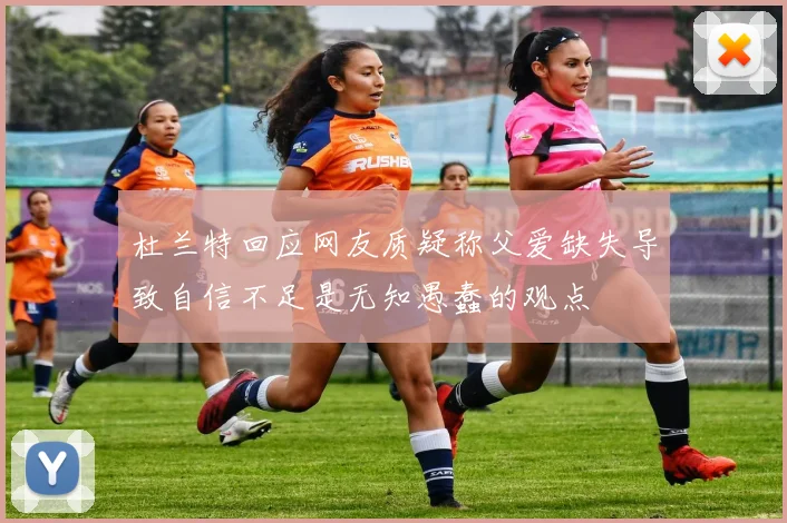 杜兰特回应网友质疑称父爱缺失导致自信不足是无知愚蠢的观点