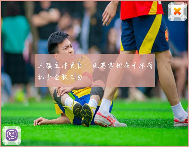 三镇主帅莫拉：比赛掌控在手本有机会全取三分