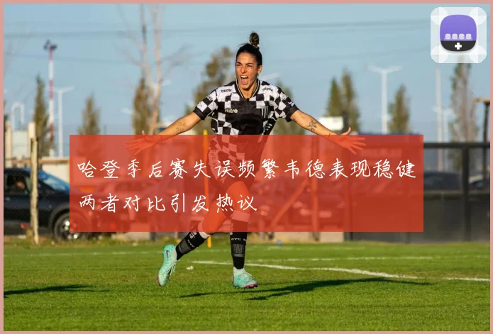 哈登季后赛失误频繁韦德表现稳健两者对比引发热议