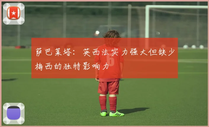 萨巴莱塔：英西法实力强大但缺少梅西的独特影响力