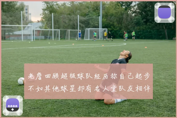老詹回顾超级球队经历称自己起步不如其他球星却有名人堂队友相伴