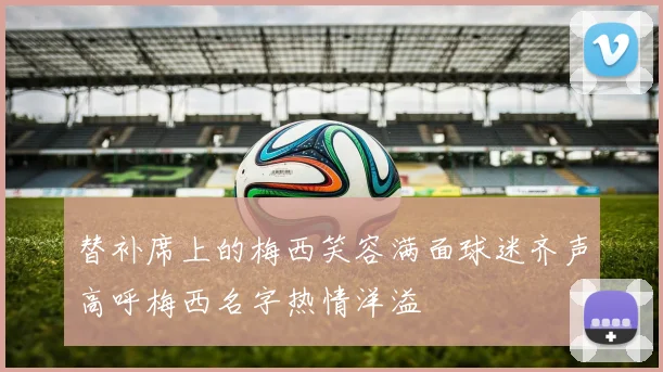 替补席上的梅西笑容满面球迷齐声高呼梅西名字热情洋溢