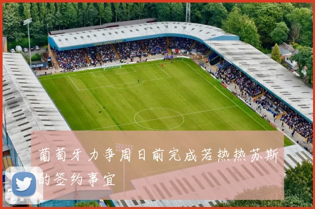 葡萄牙力争周日前完成若热热苏斯的签约事宜