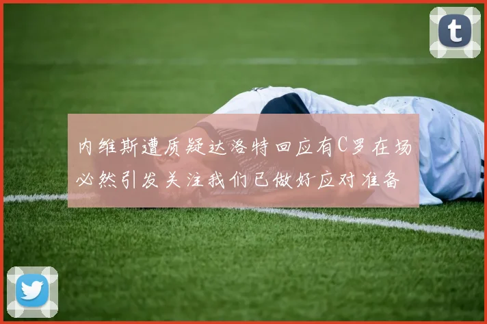 内维斯遭质疑达洛特回应有C罗在场必然引发关注我们已做好应对准备