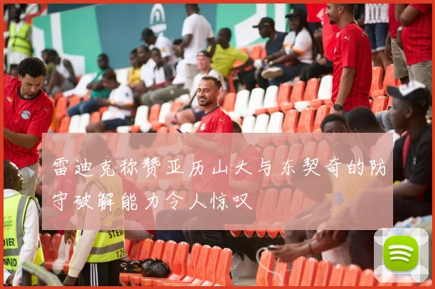 雷迪克称赞亚历山大与东契奇的防守破解能力令人惊叹