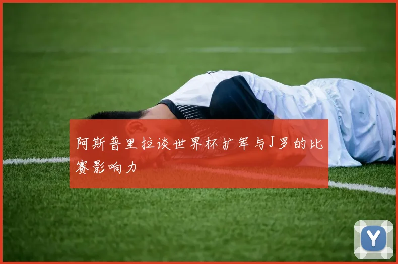 阿斯普里拉谈世界杯扩军与J罗的比赛影响力