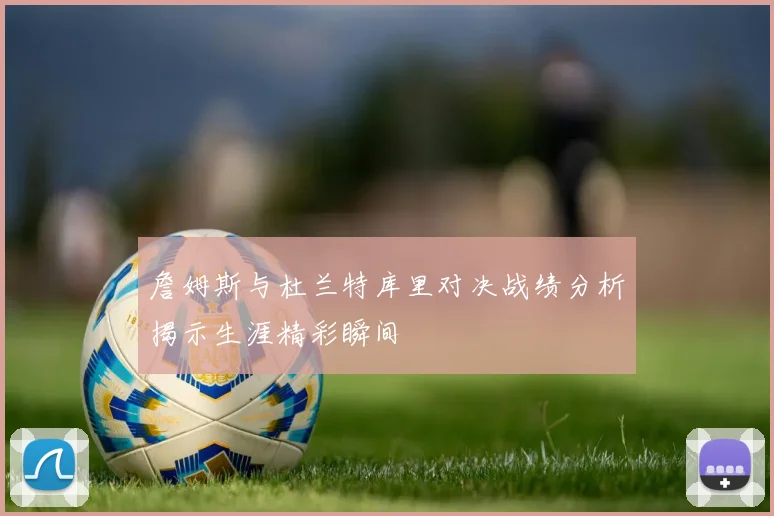 詹姆斯与杜兰特库里对决战绩分析揭示生涯精彩瞬间