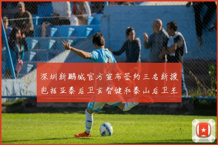 深圳新鹏城官方宣布签约三名新援包括亚泰后卫玄智健和泰山后卫王昱衡