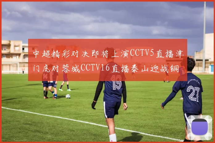 中超精彩对决即将上演CCTV5直播津门虎对蓉城CCTV16直播泰山迎战铜梁龙