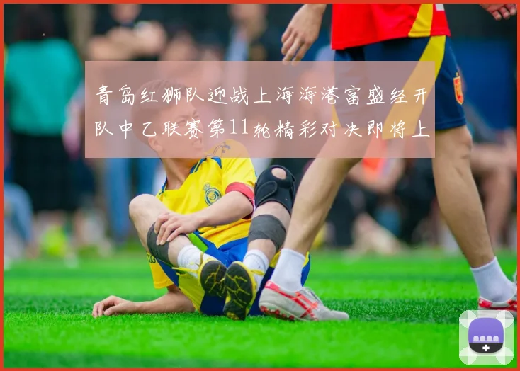 青岛红狮队迎战上海海港富盛经开队中乙联赛第11轮精彩对决即将上演