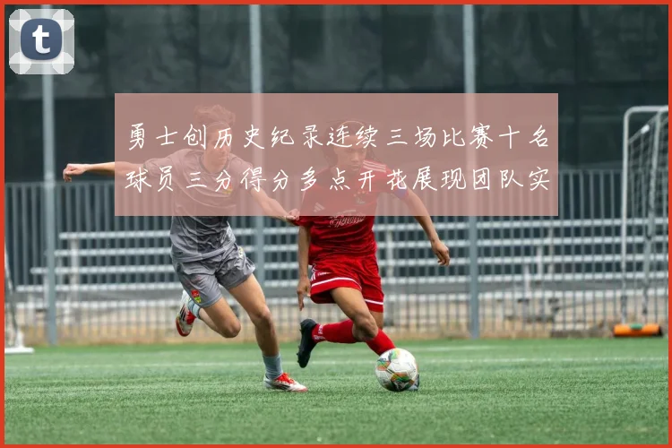 勇士创历史纪录连续三场比赛十名球员三分得分多点开花展现团队实力