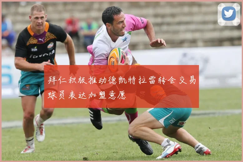 拜仁积极推动德凯特拉雷转会交易球员表达加盟意愿