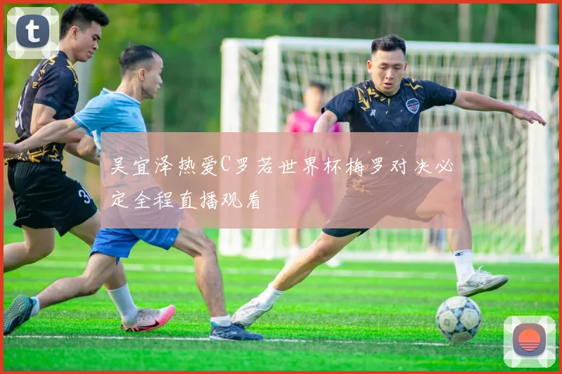 吴宜泽热爱C罗若世界杯梅罗对决必定全程直播观看