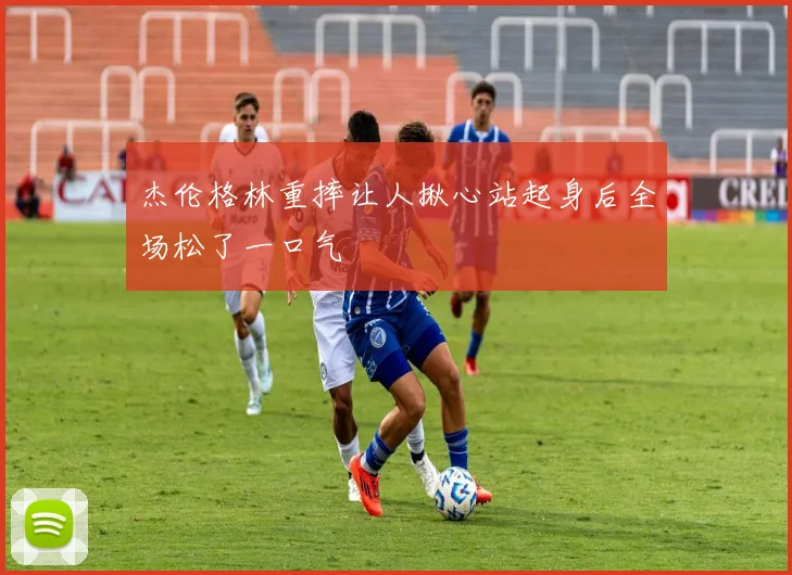 杰伦格林重摔让人揪心站起身后全场松了一口气