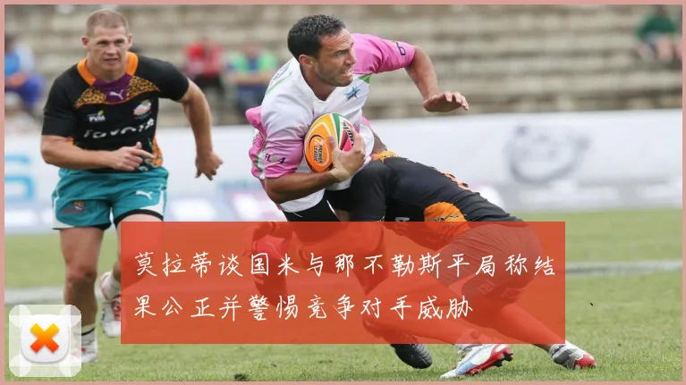 莫拉蒂谈国米与那不勒斯平局称结果公正并警惕竞争对手威胁