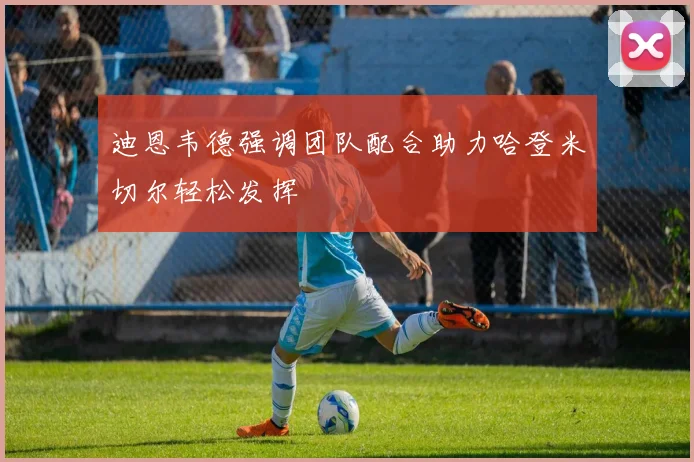 迪恩韦德强调团队配合助力哈登米切尔轻松发挥