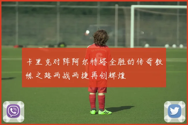 卡里克对阵阿尔特塔全胜的传奇教练之路两战两捷再创辉煌